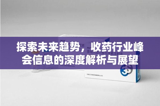 重庆探索未来趋势，收药行业峰会信息的深度解析与展望