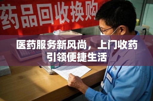 重庆医药服务新风尚，上门收药引领便捷生活