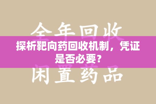 重庆探析靶向药回收机制，凭证是否必要？