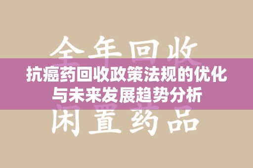 重庆抗癌药回收政策法规的优化与未来发展趋势分析