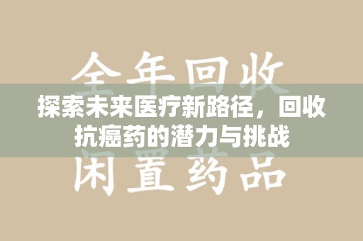 重庆探索未来医疗新路径，回收抗癌药的潜力与挑战