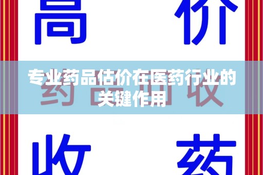 重庆专业药品估价在医药行业的关键作用