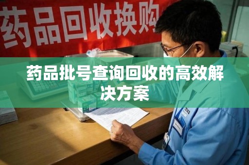 重庆药品批号查询回收的高效解决方案