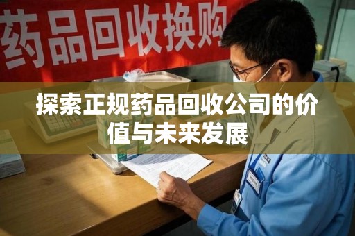 重庆探索正规药品回收公司的价值与未来发展
