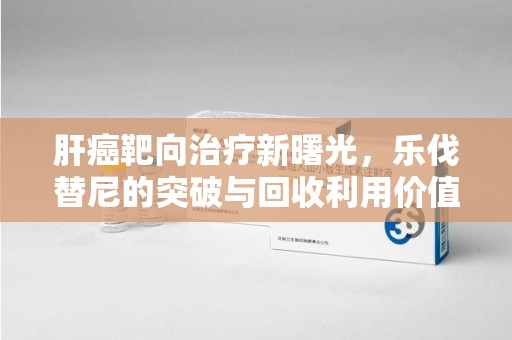 重庆肝癌靶向治疗新曙光，乐伐替尼的突破与回收利用价值