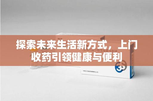 重庆探索未来生活新方式，上门收药引领健康与便利