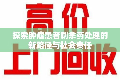 重庆探索肿瘤患者剩余药处理的新路径与社会责任