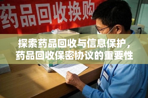 重庆探索药品回收与信息保护，药品回收保密协议的重要性及实践路径