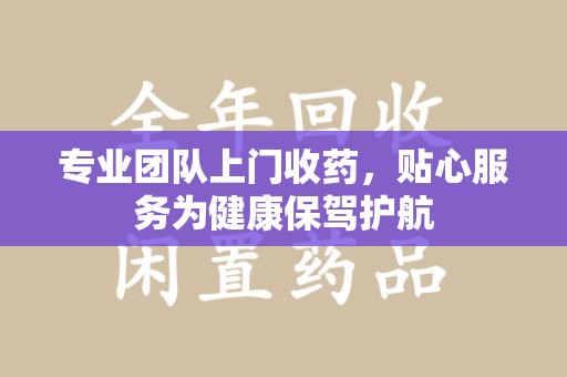 重庆专业团队上门收药，贴心服务为健康保驾护航
