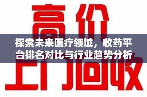 重庆探索未来医疗领域，收药平台排名对比与行业趋势分析