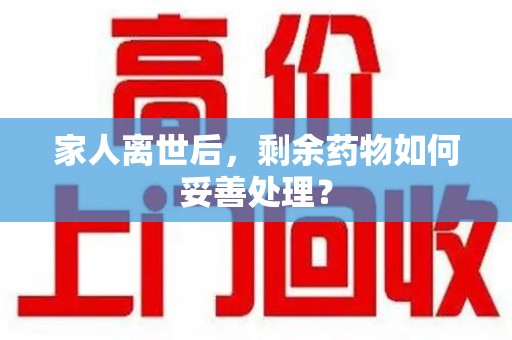 重庆家人离世后，剩余药物如何妥善处理？