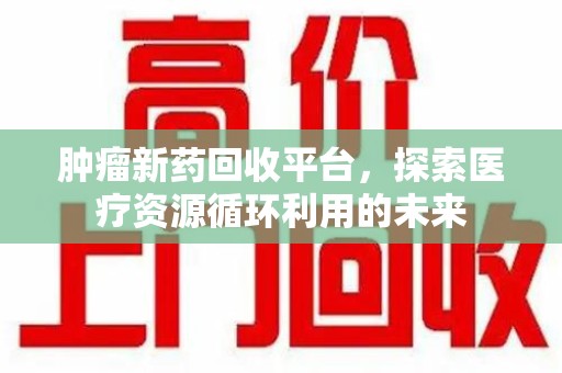重庆肿瘤新药回收平台，探索医疗资源循环利用的未来