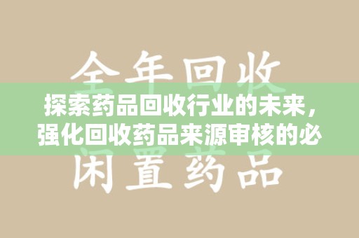 重庆探索药品回收行业的未来，强化回收药品来源审核的必要性