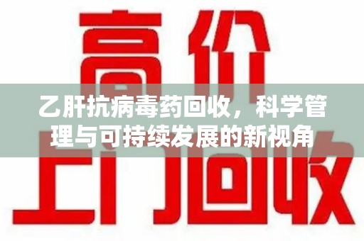 重庆乙肝抗病毒药回收，科学管理与可持续发展的新视角