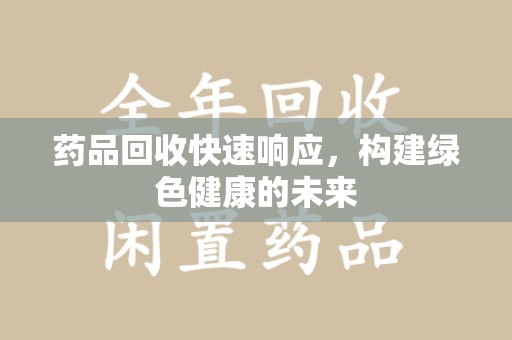 重庆药品回收快速响应，构建绿色健康的未来