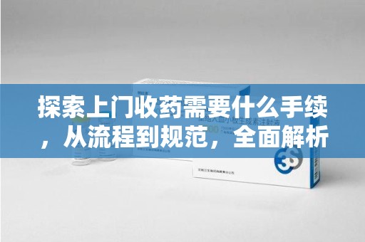 重庆探索上门收药需要什么手续，从流程到规范，全面解析