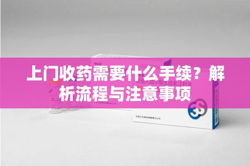 重庆上门收药需要什么手续？解析流程与注意事项