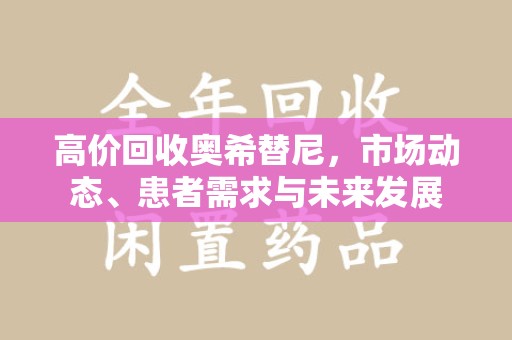 重庆高价回收奥希替尼，市场动态、患者需求与未来发展