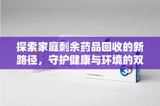 重庆探索家庭剩余药品回收的新路径，守护健康与环境的双赢策略