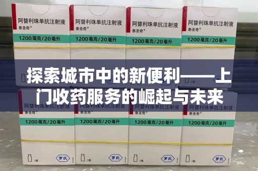 重庆探索城市中的新便利——上门收药服务的崛起与未来