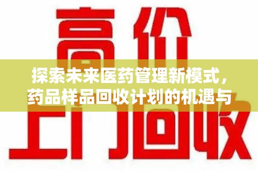 重庆探索未来医药管理新模式，药品样品回收计划的机遇与挑战