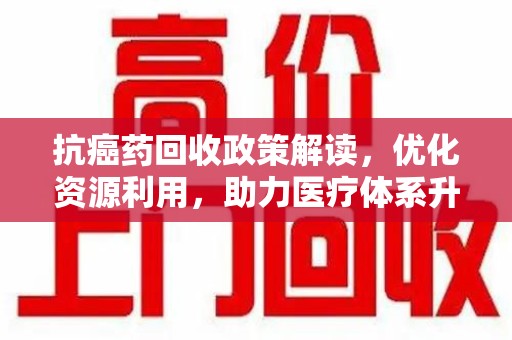重庆抗癌药回收政策解读，优化资源利用，助力医疗体系升级
