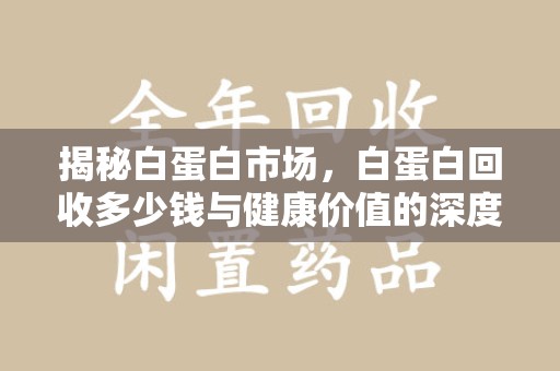 重庆揭秘白蛋白市场，白蛋白回收多少钱与健康价值的深度探讨