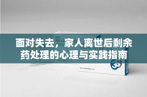 重庆面对失去，家人离世后剩余药处理的心理与实践指南