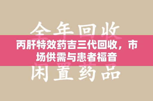 重庆丙肝特效药吉三代回收，市场供需与患者福音