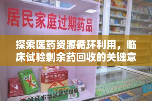 重庆探索医药资源循环利用，临床试验剩余药回收的关键意义