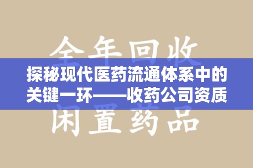 重庆探秘现代医药流通体系中的关键一环——收药公司资质查询与规范管理