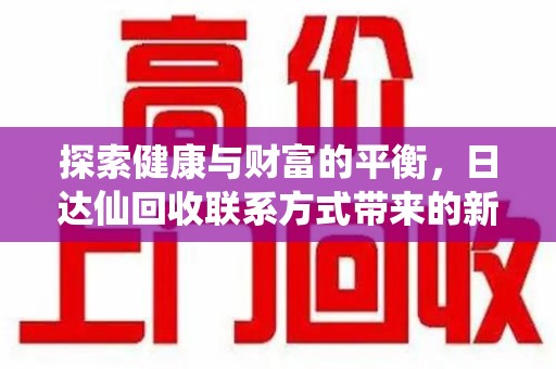 重庆探索健康与财富的平衡，日达仙回收联系方式带来的新机遇