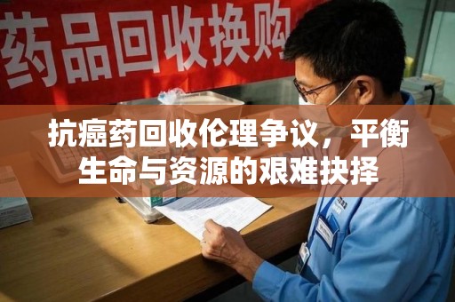 重庆抗癌药回收伦理争议，平衡生命与资源的艰难抉择