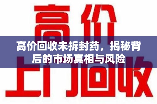 重庆高价回收未拆封药，揭秘背后的市场真相与风险