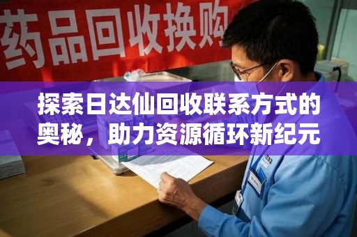 重庆探索日达仙回收联系方式的奥秘，助力资源循环新纪元