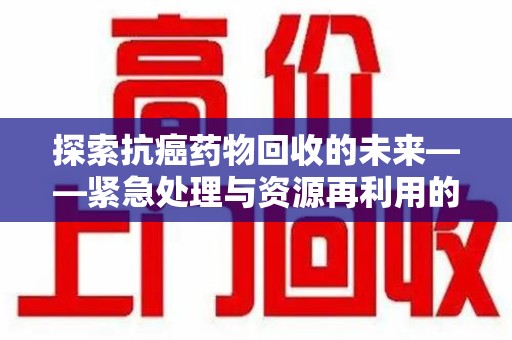 重庆探索抗癌药物回收的未来——紧急处理与资源再利用的新篇章