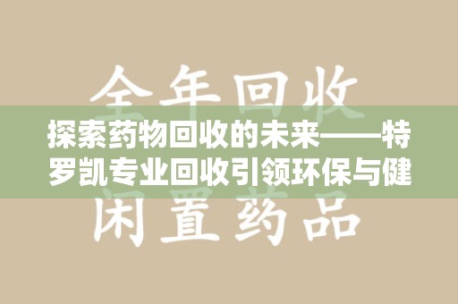 重庆探索药物回收的未来——特罗凯专业回收引领环保与健康的双重革新