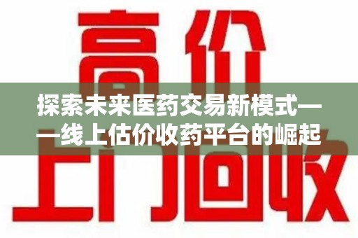 重庆探索未来医药交易新模式——线上估价收药平台的崛起与价值