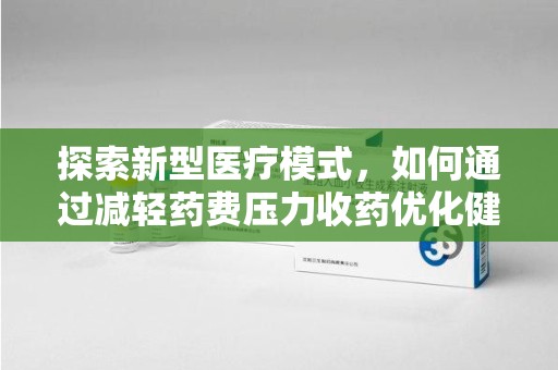 重庆探索新型医疗模式，如何通过减轻药费压力收药优化健康保障体系