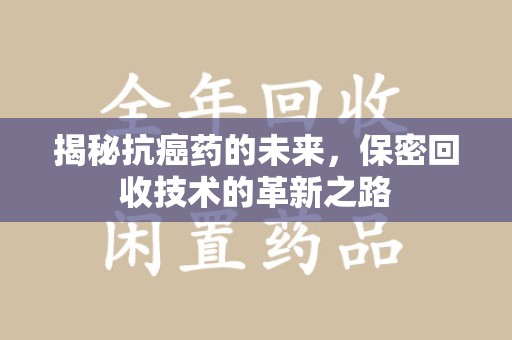 重庆揭秘抗癌药的未来，保密回收技术的革新之路