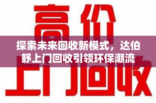重庆探索未来回收新模式，达伯舒上门回收引领环保潮流