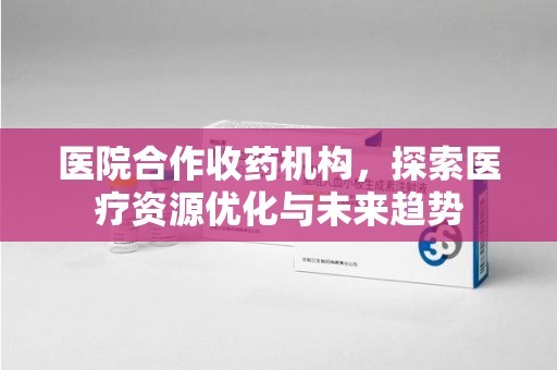 重庆医院合作收药机构，探索医疗资源优化与未来趋势