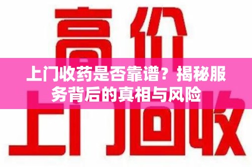 重庆上门收药是否靠谱？揭秘服务背后的真相与风险