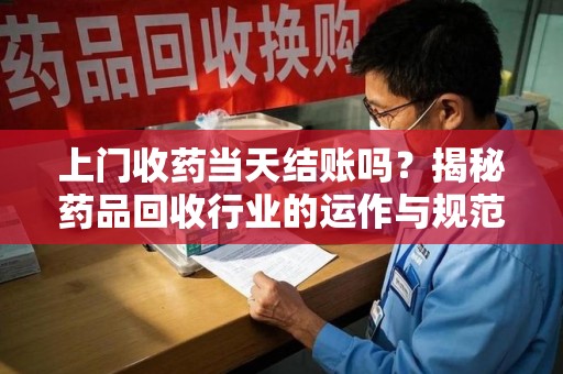 重庆上门收药当天结账吗？揭秘药品回收行业的运作与规范