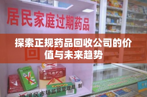 重庆探索正规药品回收公司的价值与未来趋势