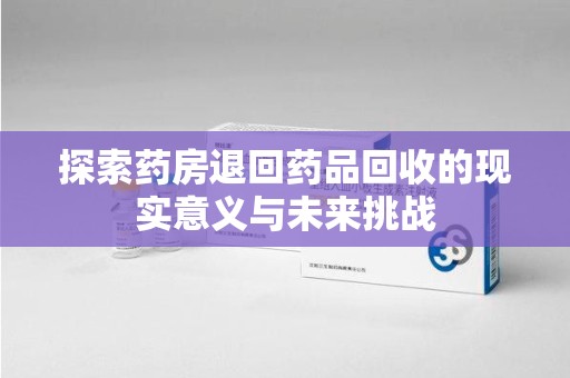 重庆探索药房退回药品回收的现实意义与未来挑战