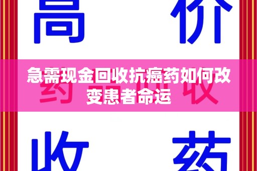 重庆急需现金回收抗癌药如何改变患者命运
