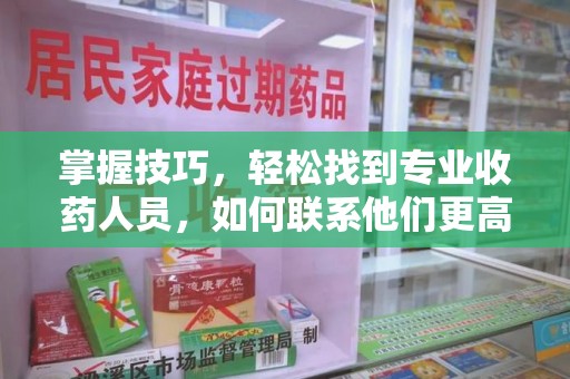 重庆掌握技巧，轻松找到专业收药人员，如何联系他们更高效