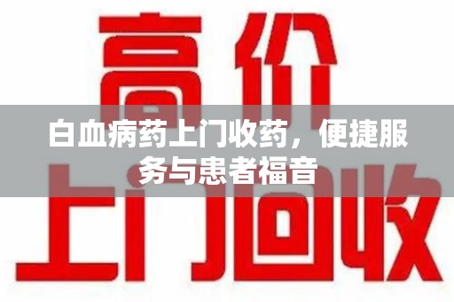 重庆白血病药上门收药，便捷服务与患者福音