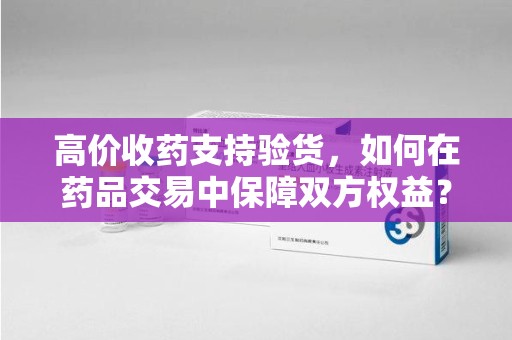 重庆高价收药支持验货，如何在药品交易中保障双方权益？